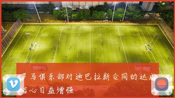 罗马俱乐部对迪巴拉新合同的达成信心日益增强
