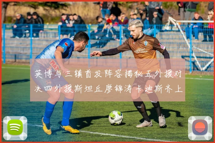 英博与三镇首发阵容揭秘五外援对决四外援斯坦丘廖锦涛卡迪斯齐上阵