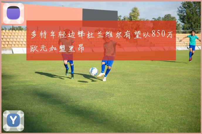 多特年轻边锋杜兰维尔有望以850万欧元加盟里昂