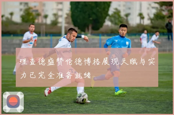 理查德盛赞伦德博格展现天赋与实力已完全准备就绪