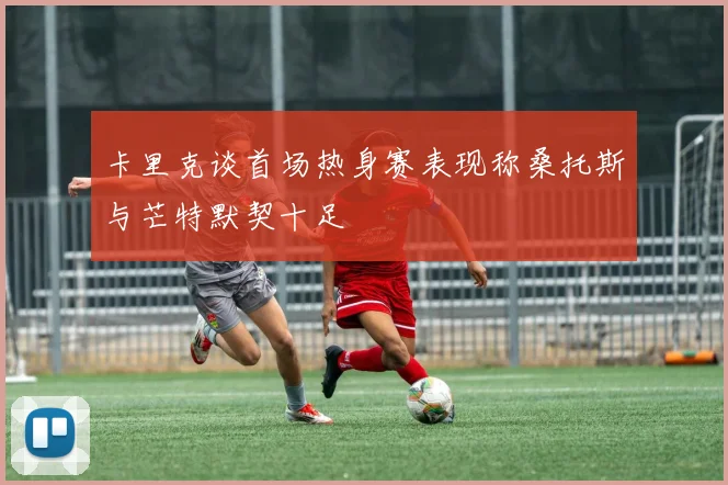 卡里克谈首场热身赛表现称桑托斯与芒特默契十足