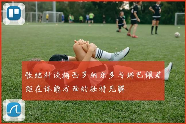 张继科谈梅西罗纳尔多与姆巴佩差距在体能方面的独特见解