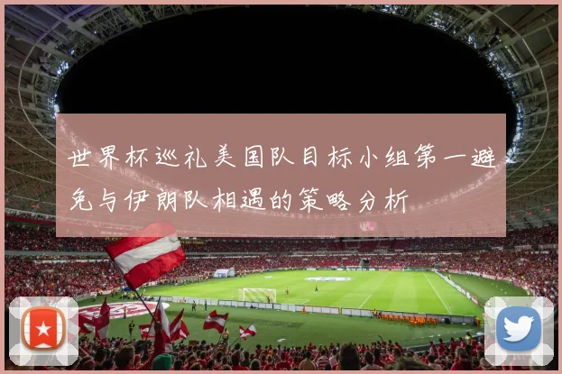 世界杯巡礼美国队目标小组第一避免与伊朗队相遇的策略分析